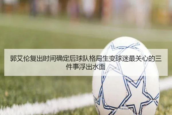 郭艾伦复出时间确定后球队格局生变球迷最关心的三件事浮出水面