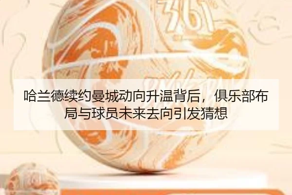 哈兰德续约曼城动向升温背后，俱乐部布局与球员未来去向引发猜想